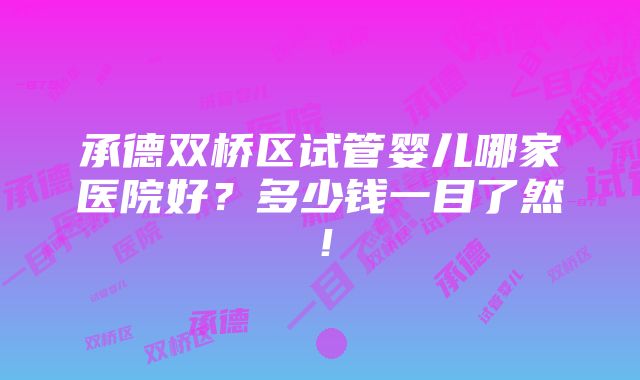 承德双桥区试管婴儿哪家医院好？多少钱一目了然！