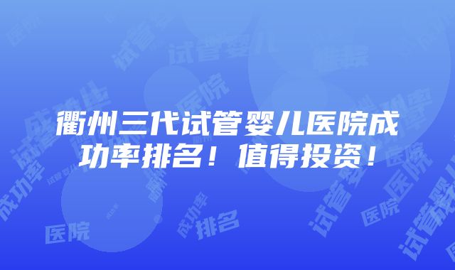 衢州三代试管婴儿医院成功率排名！值得投资！