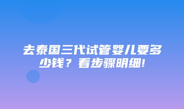 去泰国三代试管婴儿要多少钱？看步骤明细!