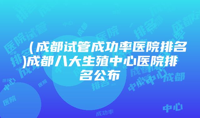 （成都试管成功率医院排名)成都八大生殖中心医院排名公布