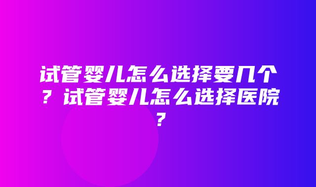 试管婴儿怎么选择要几个？试管婴儿怎么选择医院？