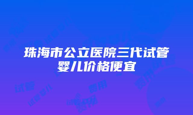 珠海市公立医院三代试管婴儿价格便宜