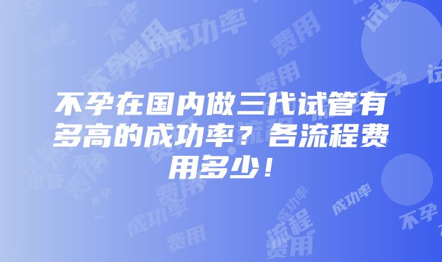 不孕在国内做三代试管有多高的成功率？各流程费用多少！