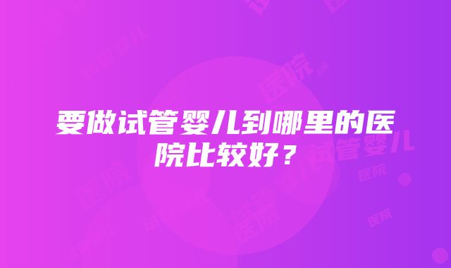 要做试管婴儿到哪里的医院比较好？