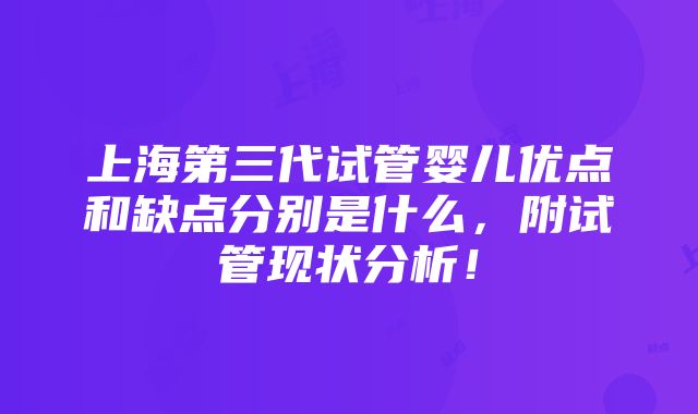 上海第三代试管婴儿优点和缺点分别是什么，附试管现状分析！