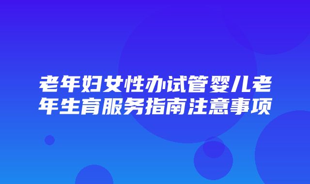 老年妇女性办试管婴儿老年生育服务指南注意事项