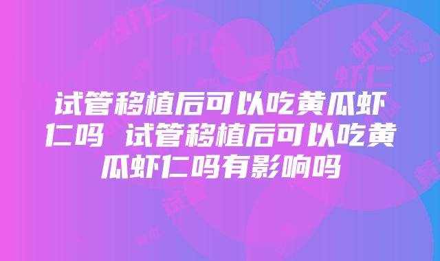 试管移植后可以吃黄瓜虾仁吗 试管移植后可以吃黄瓜虾仁吗有影响吗