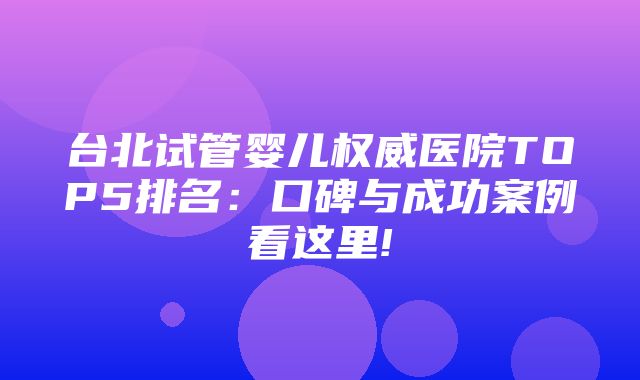 台北试管婴儿权威医院TOP5排名：口碑与成功案例看这里!