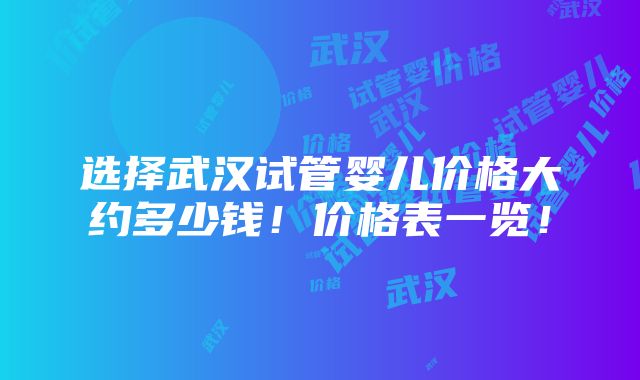 选择武汉试管婴儿价格大约多少钱！价格表一览！