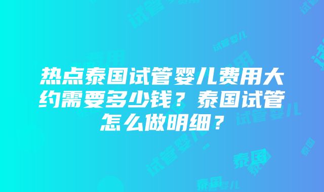 热点泰国试管婴儿费用大约需要多少钱？泰国试管怎么做明细？