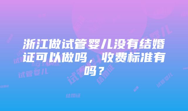 浙江做试管婴儿没有结婚证可以做吗，收费标准有吗？