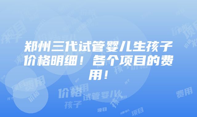 郑州三代试管婴儿生孩子价格明细！各个项目的费用！