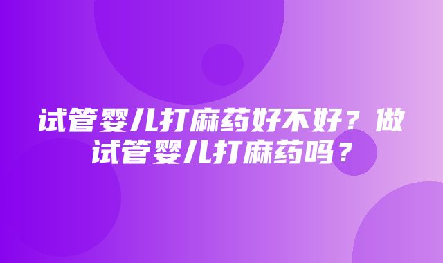 试管婴儿打麻药好不好？做试管婴儿打麻药吗？