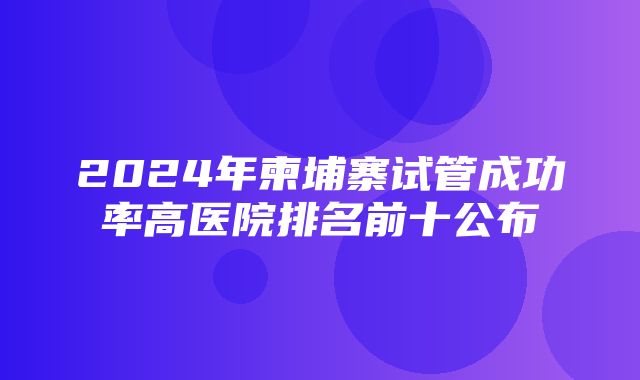 2024年柬埔寨试管成功率高医院排名前十公布