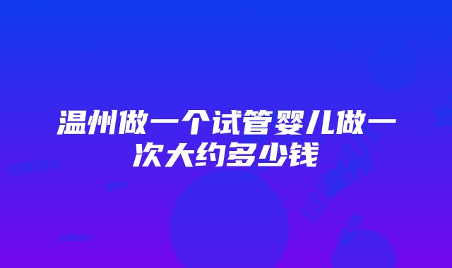 温州做一个试管婴儿做一次大约多少钱