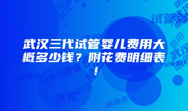 武汉三代试管婴儿费用大概多少钱？附花费明细表！