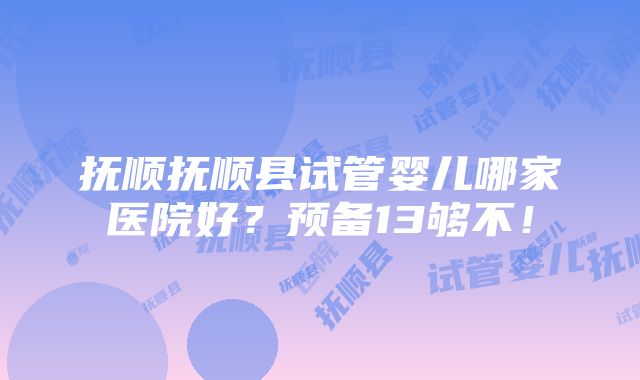 抚顺抚顺县试管婴儿哪家医院好？预备13够不！