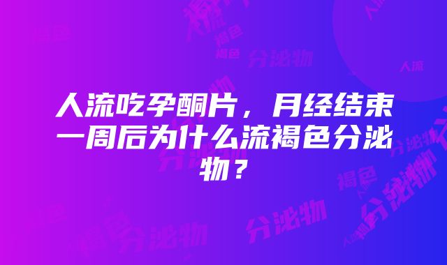 人流吃孕酮片，月经结束一周后为什么流褐色分泌物？