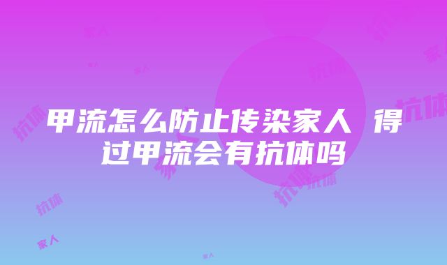 甲流怎么防止传染家人 得过甲流会有抗体吗