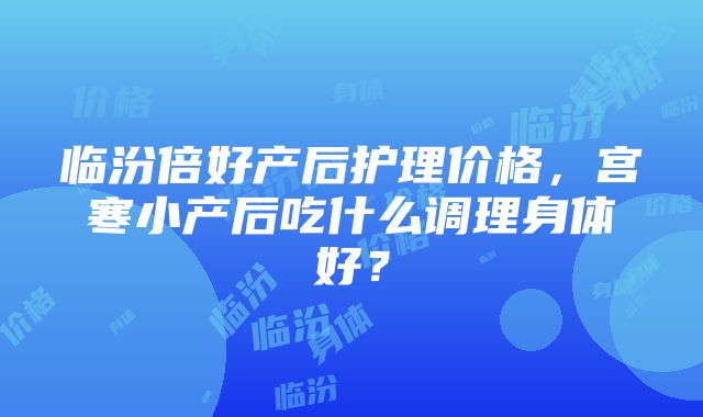 临汾倍好产后护理价格，宫寒小产后吃什么调理身体好？