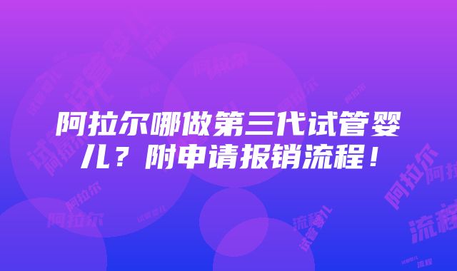 阿拉尔哪做第三代试管婴儿？附申请报销流程！