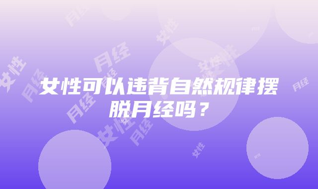 女性可以违背自然规律摆脱月经吗？