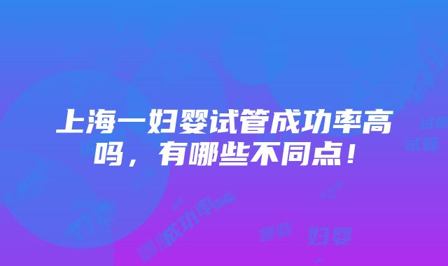 上海一妇婴试管成功率高吗，有哪些不同点！