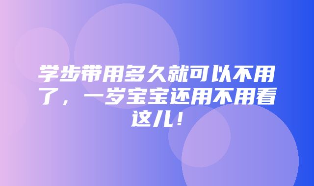 学步带用多久就可以不用了，一岁宝宝还用不用看这儿！