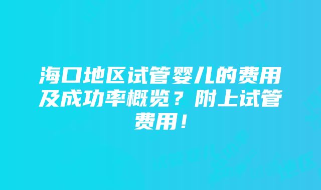 海口地区试管婴儿的费用及成功率概览？附上试管费用！