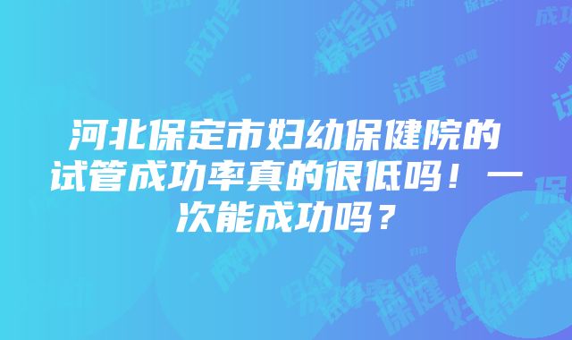 河北保定市妇幼保健院的试管成功率真的很低吗！一次能成功吗？