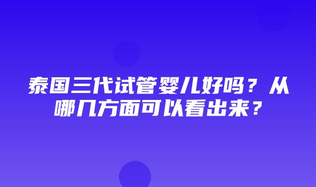 泰国三代试管婴儿好吗？从哪几方面可以看出来？