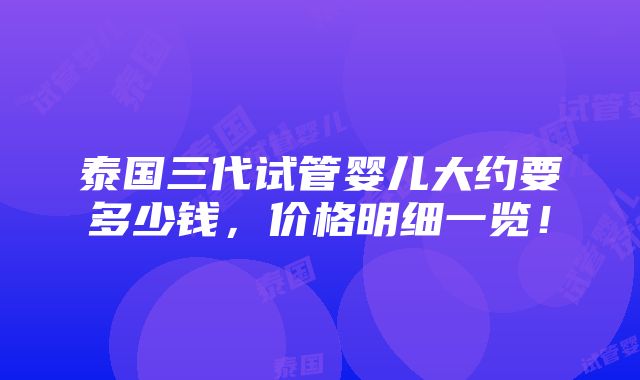 泰国三代试管婴儿大约要多少钱，价格明细一览！