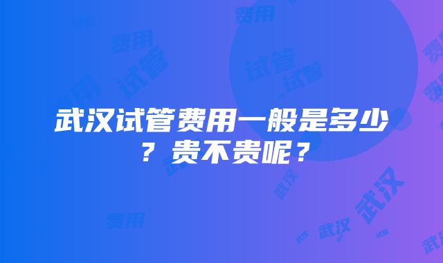 武汉试管费用一般是多少？贵不贵呢？