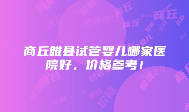 商丘睢县试管婴儿哪家医院好，价格参考！