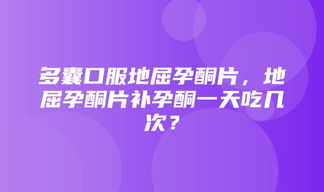 多囊口服地屈孕酮片，地屈孕酮片补孕酮一天吃几次？