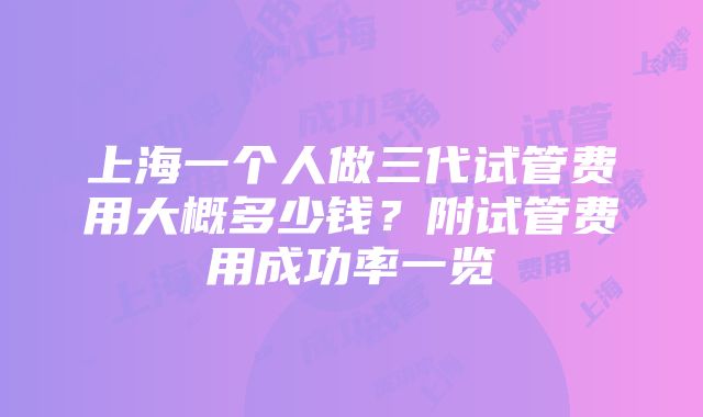 上海一个人做三代试管费用大概多少钱？附试管费用成功率一览