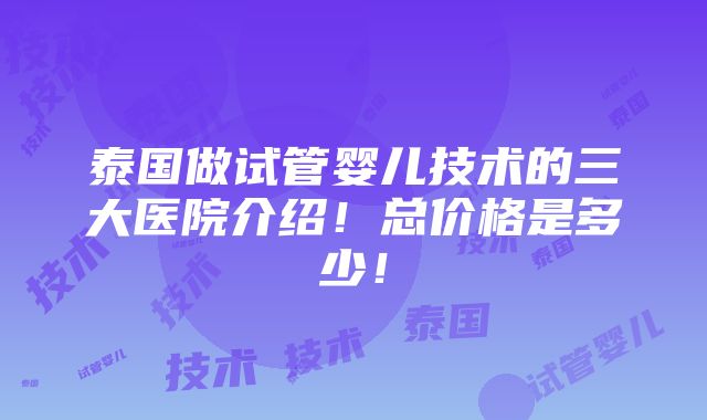 泰国做试管婴儿技术的三大医院介绍！总价格是多少！