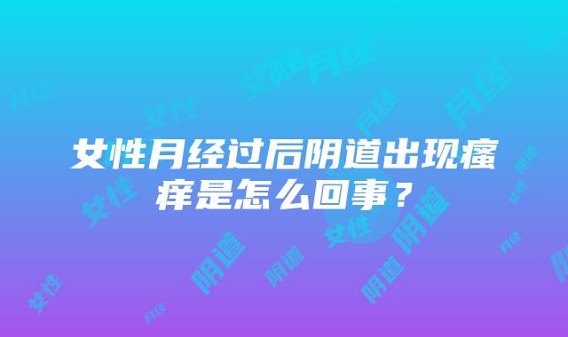 女性月经过后阴道出现瘙痒是怎么回事？