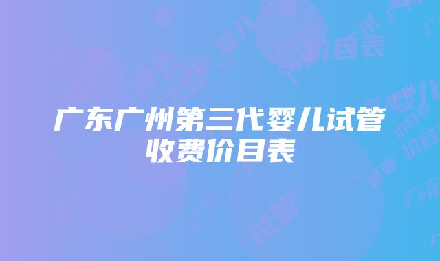 广东广州第三代婴儿试管收费价目表