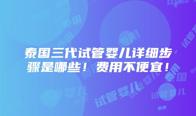 泰国三代试管婴儿详细步骤是哪些！费用不便宜！