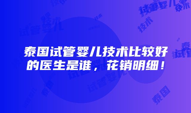 泰国试管婴儿技术比较好的医生是谁，花销明细！