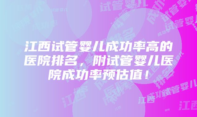 江西试管婴儿成功率高的医院排名，附试管婴儿医院成功率预估值！