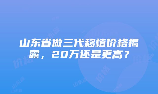 山东省做三代移植价格揭露，20万还是更高？