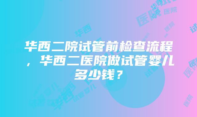 华西二院试管前检查流程，华西二医院做试管婴儿多少钱？