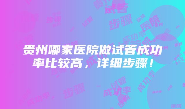 贵州哪家医院做试管成功率比较高，详细步骤！