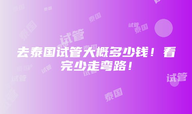 去泰国试管大概多少钱！看完少走弯路！