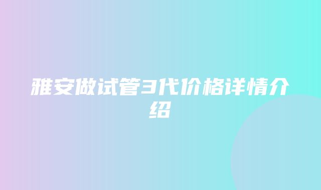 雅安做试管3代价格详情介绍