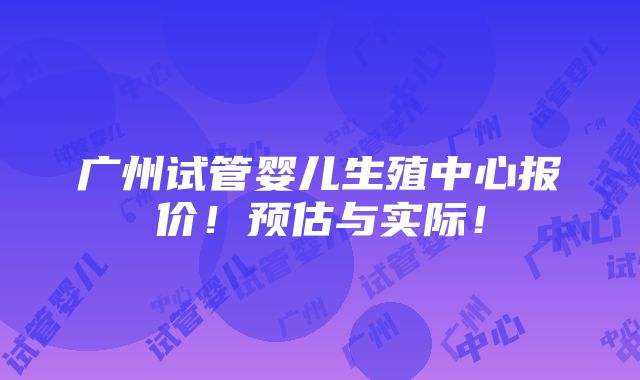 广州试管婴儿生殖中心报价！预估与实际！