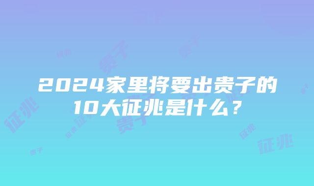 2024家里将要出贵子的10大征兆是什么？