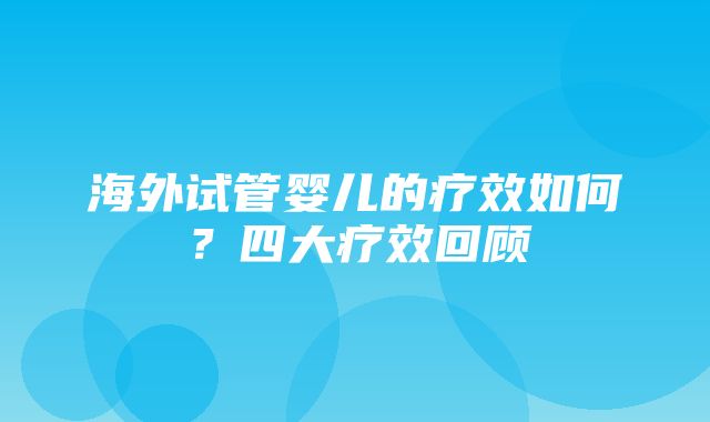 海外试管婴儿的疗效如何？四大疗效回顾